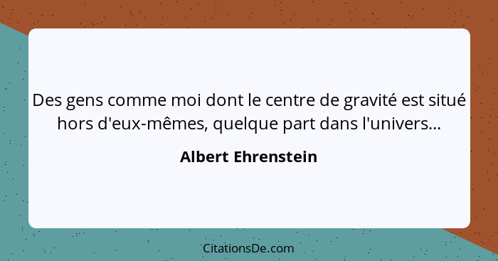 Des gens comme moi dont le centre de gravité est situé hors d'eux-mêmes, quelque part dans l'univers...... - Albert Ehrenstein