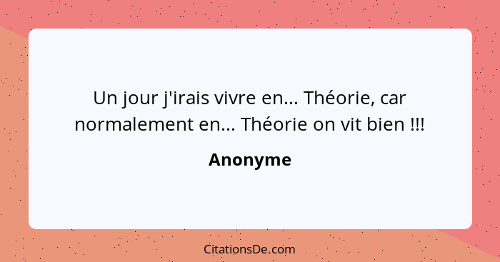 Un jour j'irais vivre en... Théorie, car normalement en... Théorie on vit bien !!!... - Anonyme