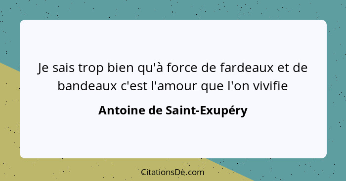 Je sais trop bien qu'à force de fardeaux et de bandeaux c'est l'amour que l'on vivifie... - Antoine de Saint-Exupéry