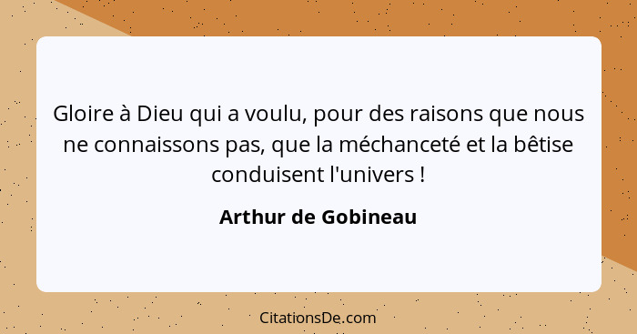 Gloire à Dieu qui a voulu, pour des raisons que nous ne connaissons pas, que la méchanceté et la bêtise conduisent l'univers ... - Arthur de Gobineau