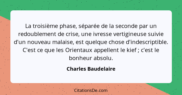 La troisième phase, séparée de la seconde par un redoublement de crise, une ivresse vertigineuse suivie d'un nouveau malaise, est... - Charles Baudelaire