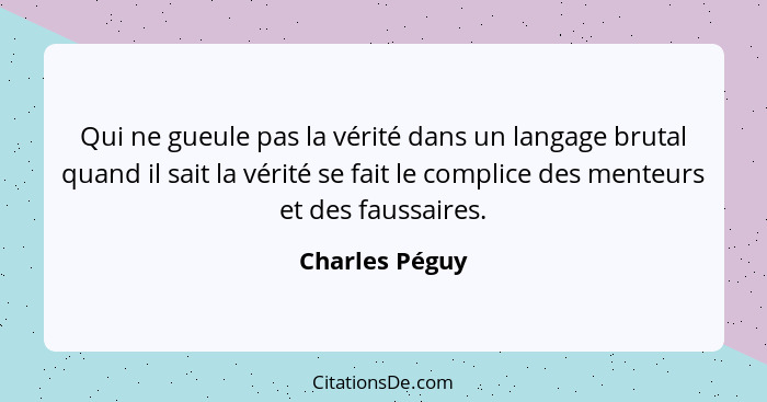 Qui ne gueule pas la vérité dans un langage brutal quand il sait la vérité se fait le complice des menteurs et des faussaires.... - Charles Péguy