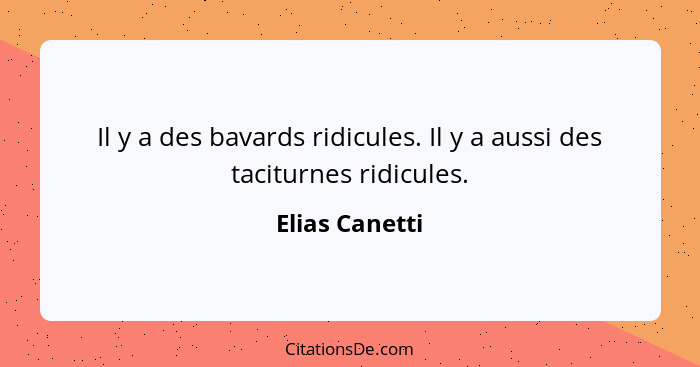 Il y a des bavards ridicules. Il y a aussi des taciturnes ridicules.... - Elias Canetti