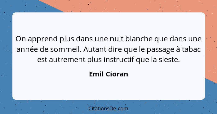 On apprend plus dans une nuit blanche que dans une année de sommeil. Autant dire que le passage à tabac est autrement plus instructif qu... - Emil Cioran