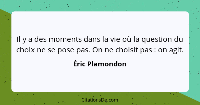 Il y a des moments dans la vie où la question du choix ne se pose pas. On ne choisit pas : on agit.... - Éric Plamondon