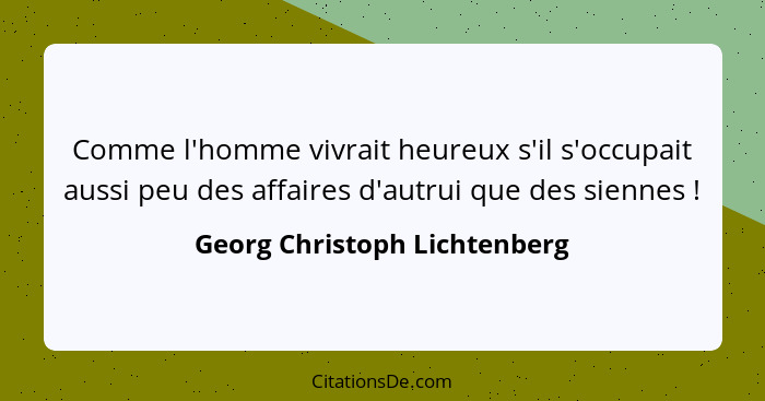 Comme l'homme vivrait heureux s'il s'occupait aussi peu des affaires d'autrui que des siennes !... - Georg Christoph Lichtenberg