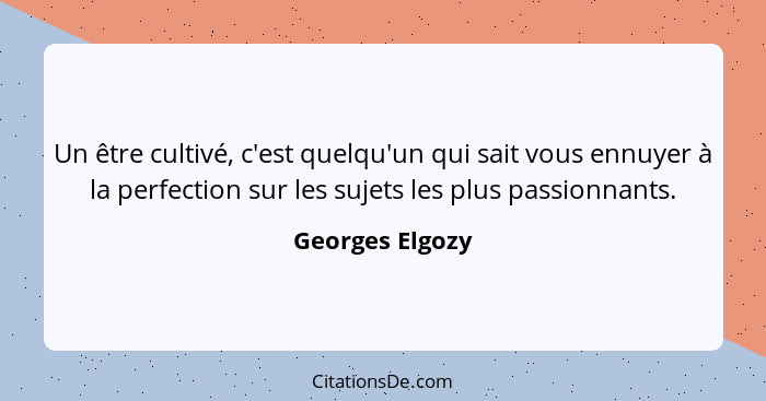 Un être cultivé, c'est quelqu'un qui sait vous ennuyer à la perfection sur les sujets les plus passionnants.... - Georges Elgozy