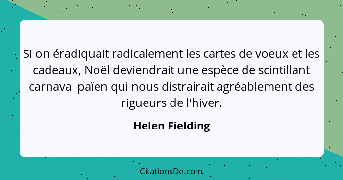 Si on éradiquait radicalement les cartes de voeux et les cadeaux, Noël deviendrait une espèce de scintillant carnaval païen qui nous... - Helen Fielding