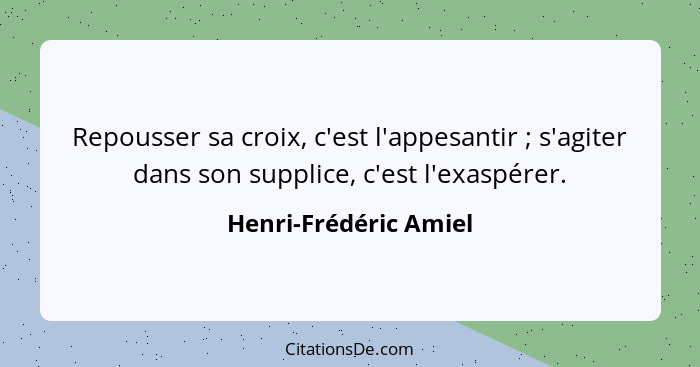 Repousser sa croix, c'est l'appesantir ; s'agiter dans son supplice, c'est l'exaspérer.... - Henri-Frédéric Amiel