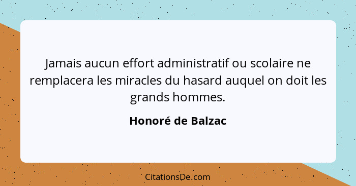 Jamais aucun effort administratif ou scolaire ne remplacera les miracles du hasard auquel on doit les grands hommes.... - Honoré de Balzac