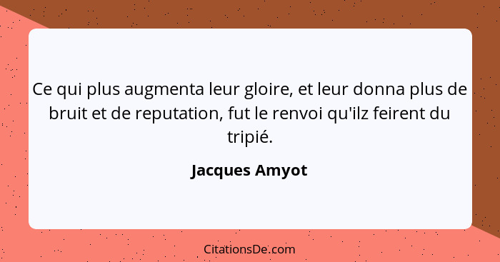 Ce qui plus augmenta leur gloire, et leur donna plus de bruit et de reputation, fut le renvoi qu'ilz feirent du tripié.... - Jacques Amyot