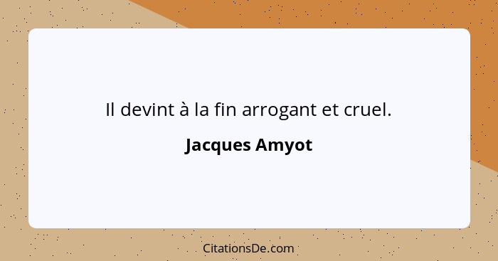 Il devint à la fin arrogant et cruel.... - Jacques Amyot
