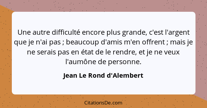 Une autre difficulté encore plus grande, c'est l'argent que je n'ai pas ; beaucoup d'amis m'en offrent ; mais... - Jean Le Rond d'Alembert