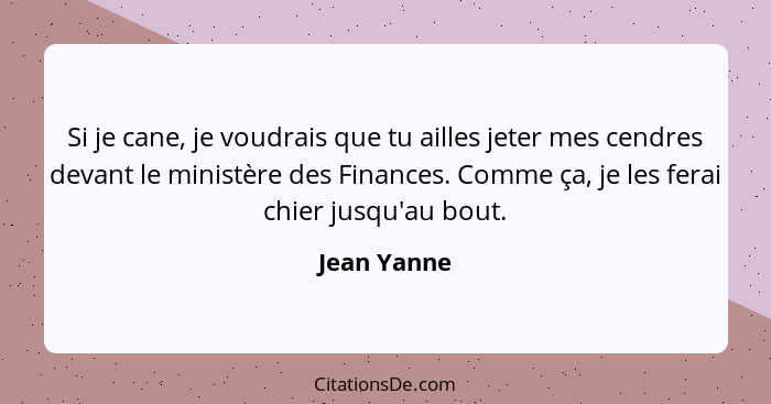 Si je cane, je voudrais que tu ailles jeter mes cendres devant le ministère des Finances. Comme ça, je les ferai chier jusqu'au bout.... - Jean Yanne