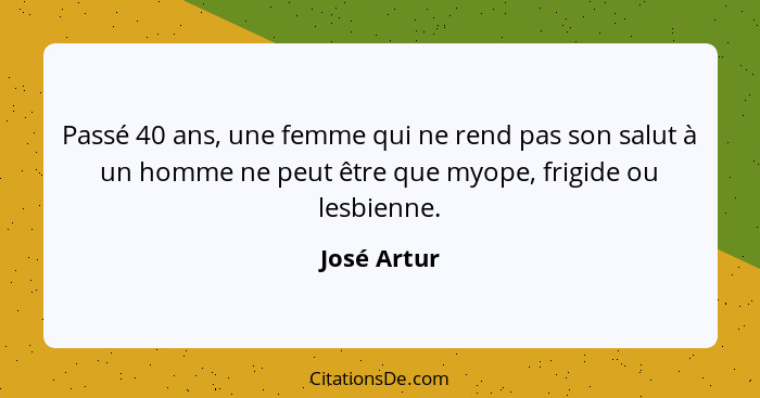 Passé 40 ans, une femme qui ne rend pas son salut à un homme ne peut être que myope, frigide ou lesbienne.... - José Artur