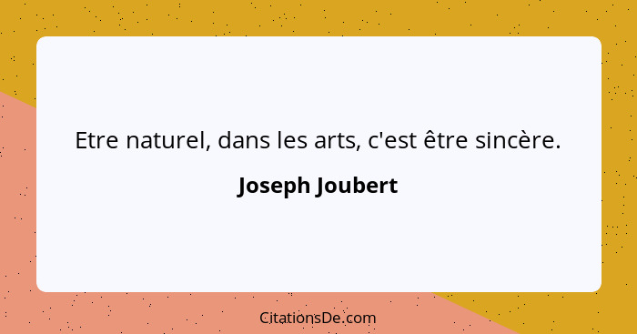 Etre naturel, dans les arts, c'est être sincère.... - Joseph Joubert