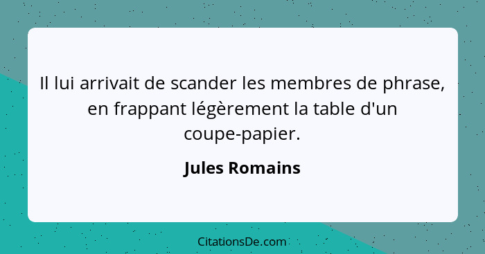 Il lui arrivait de scander les membres de phrase, en frappant légèrement la table d'un coupe-papier.... - Jules Romains