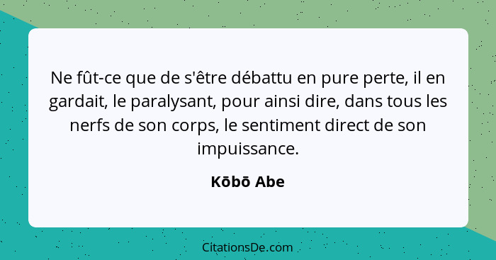 Ne fût-ce que de s'être débattu en pure perte, il en gardait, le paralysant, pour ainsi dire, dans tous les nerfs de son corps, le sentimen... - Kōbō Abe