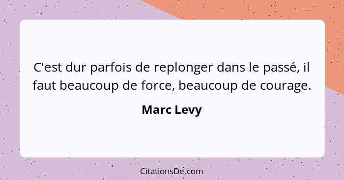 C'est dur parfois de replonger dans le passé, il faut beaucoup de force, beaucoup de courage.... - Marc Levy