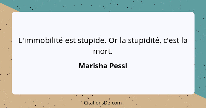 L'immobilité est stupide. Or la stupidité, c'est la mort.... - Marisha Pessl
