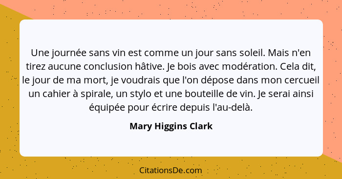 Une journée sans vin est comme un jour sans soleil. Mais n'en tirez aucune conclusion hâtive. Je bois avec modération. Cela dit,... - Mary Higgins Clark