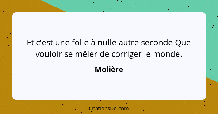 Et c'est une folie à nulle autre seconde Que vouloir se mêler de corriger le monde.... - Molière