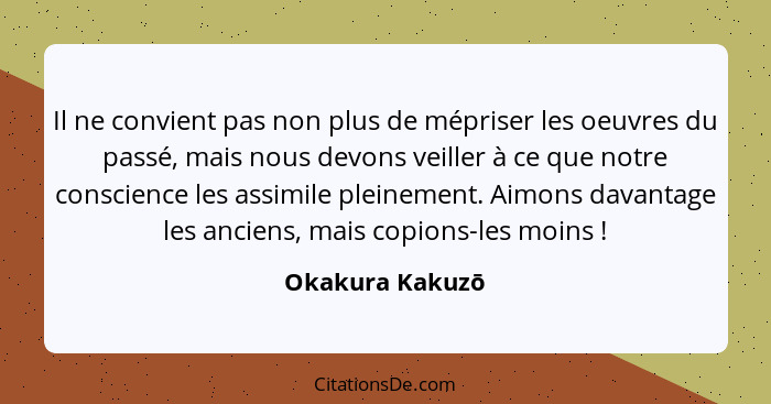 Il ne convient pas non plus de mépriser les oeuvres du passé, mais nous devons veiller à ce que notre conscience les assimile pleinem... - Okakura Kakuzō