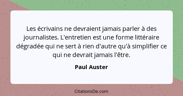 Les écrivains ne devraient jamais parler à des journalistes. L'entretien est une forme littéraire dégradée qui ne sert à rien d'autre qu... - Paul Auster