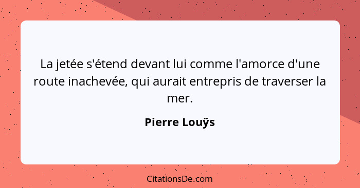 La jetée s'étend devant lui comme l'amorce d'une route inachevée, qui aurait entrepris de traverser la mer.... - Pierre Louÿs