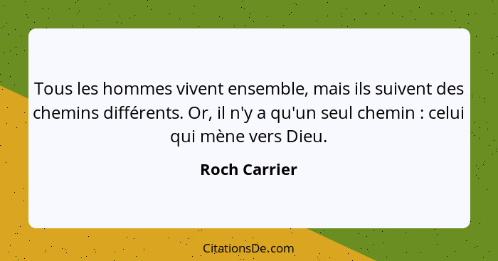 Tous les hommes vivent ensemble, mais ils suivent des chemins différents. Or, il n'y a qu'un seul chemin : celui qui mène vers Die... - Roch Carrier