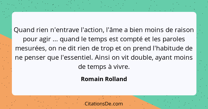 Quand rien n'entrave l'action, l'âme a bien moins de raison pour agir ... quand le temps est compté et les paroles mesurées, on ne di... - Romain Rolland