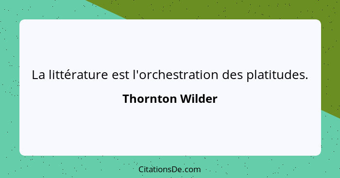 La littérature est l'orchestration des platitudes.... - Thornton Wilder