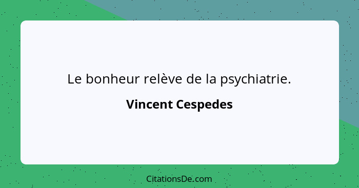 Le bonheur relève de la psychiatrie.... - Vincent Cespedes