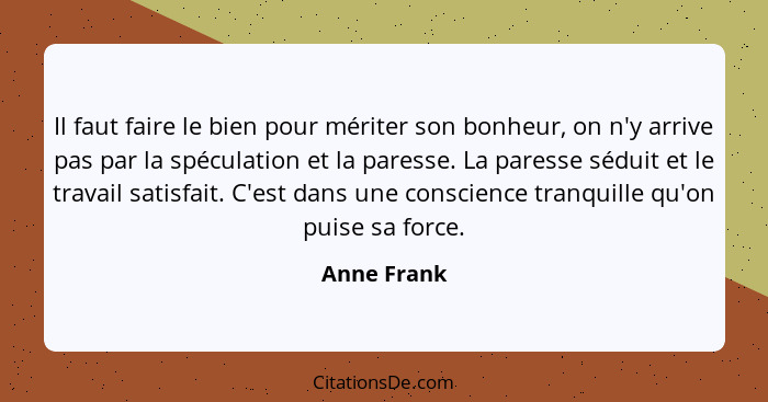 Il faut faire le bien pour mériter son bonheur, on n'y arrive pas par la spéculation et la paresse. La paresse séduit et le travail satis... - Anne Frank