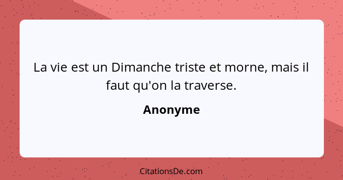 La vie est un Dimanche triste et morne, mais il faut qu'on la traverse.... - Anonyme