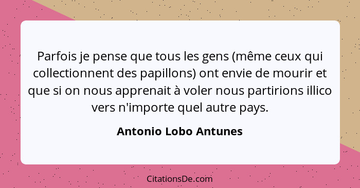 Parfois je pense que tous les gens (même ceux qui collectionnent des papillons) ont envie de mourir et que si on nous apprenait... - Antonio Lobo Antunes