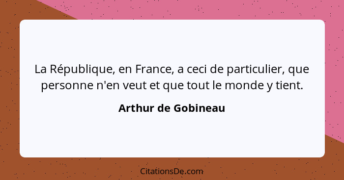 La République, en France, a ceci de particulier, que personne n'en veut et que tout le monde y tient.... - Arthur de Gobineau