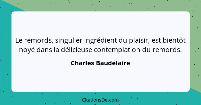 Le remords, singulier ingrédient du plaisir, est bientôt noyé dans la délicieuse contemplation du remords.... - Charles Baudelaire