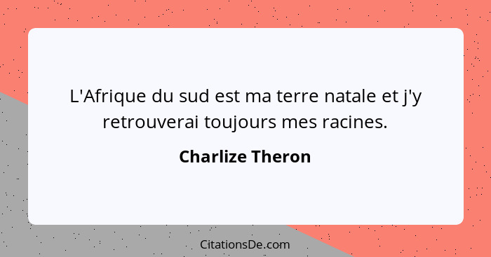 L'Afrique du sud est ma terre natale et j'y retrouverai toujours mes racines.... - Charlize Theron