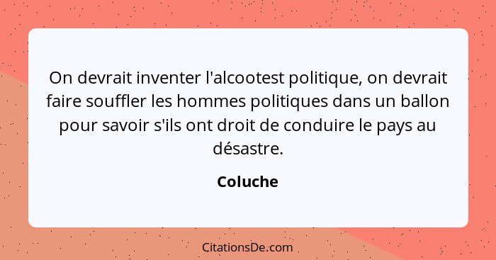 On devrait inventer l'alcootest politique, on devrait faire souffler les hommes politiques dans un ballon pour savoir s'ils ont droit de con... - Coluche