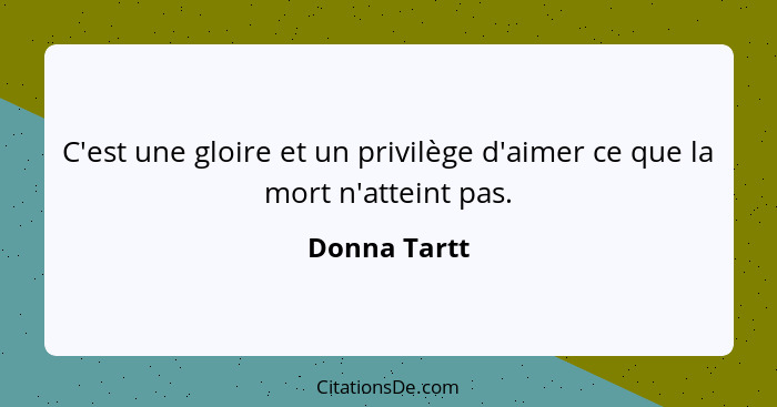 C'est une gloire et un privilège d'aimer ce que la mort n'atteint pas.... - Donna Tartt