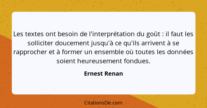 Les textes ont besoin de l'interprétation du goût : il faut les solliciter doucement jusqu'à ce qu'ils arrivent à se rapprocher et... - Ernest Renan