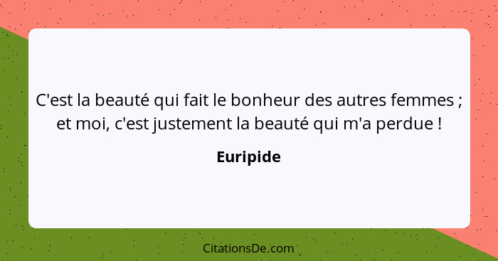 C'est la beauté qui fait le bonheur des autres femmes ; et moi, c'est justement la beauté qui m'a perdue !... - Euripide