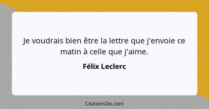 Je voudrais bien être la lettre que j'envoie ce matin à celle que j'aime.... - Félix Leclerc
