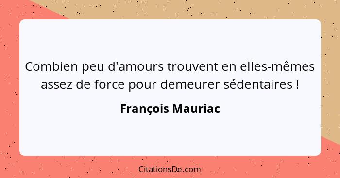 Combien peu d'amours trouvent en elles-mêmes assez de force pour demeurer sédentaires !... - François Mauriac