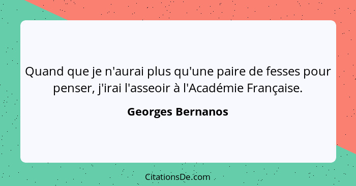 Quand que je n'aurai plus qu'une paire de fesses pour penser, j'irai l'asseoir à l'Académie Française.... - Georges Bernanos