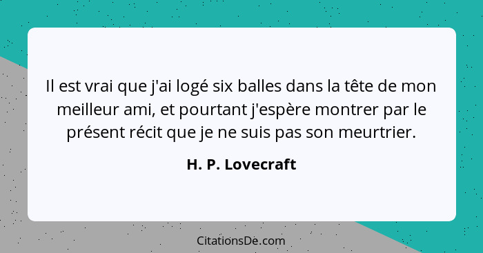 Il est vrai que j'ai logé six balles dans la tête de mon meilleur ami, et pourtant j'espère montrer par le présent récit que je ne s... - H. P. Lovecraft