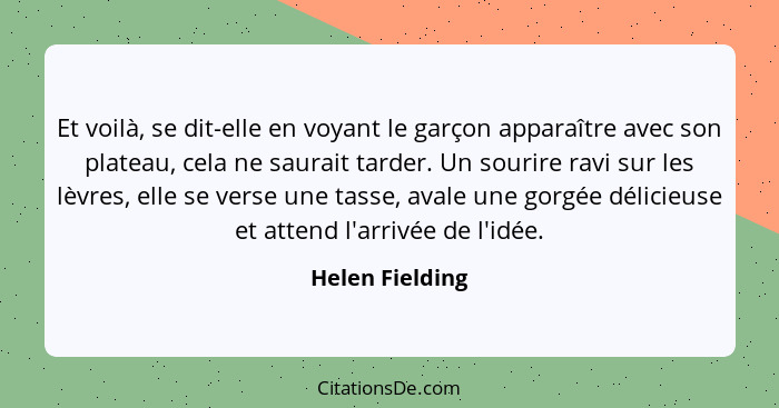 Et voilà, se dit-elle en voyant le garçon apparaître avec son plateau, cela ne saurait tarder. Un sourire ravi sur les lèvres, elle s... - Helen Fielding