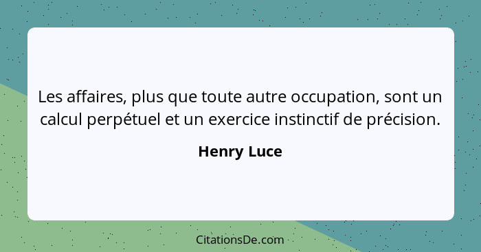 Les affaires, plus que toute autre occupation, sont un calcul perpétuel et un exercice instinctif de précision.... - Henry Luce