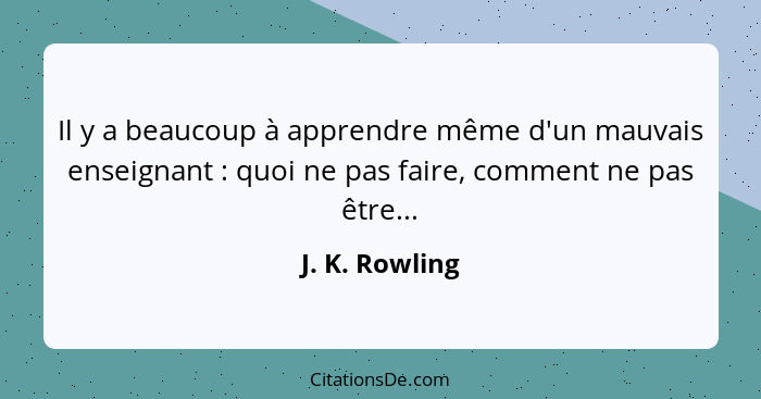 Il y a beaucoup à apprendre même d'un mauvais enseignant : quoi ne pas faire, comment ne pas être...... - J. K. Rowling